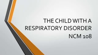THE CHILDWITH A
RESPIRATORY DISORDER
NCM 108
 