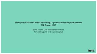 Efektywność działań eMerchandisingu z punktu widzenia producentów
ECR Forum 2015
Borys Skraba, CEO, Bold Brand Commece
Tomasz Grygieńć, CEO, Superkoszyk.pl
 