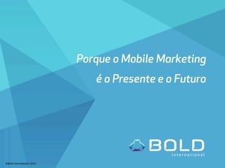 Porque o Mobile Marketing
é o Presente e o Futuro
©Bold	
  Interna-onal	
  ǀ	
  2013	
  
 