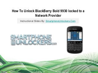 How To Unlock BlackBerry Bold 9930 locked to a
Network Provider
Instructional Slides By: SmartphoneUnlockers.Com
 