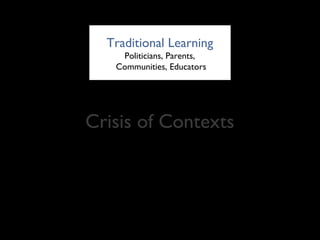 Traditional Learning
    Politicians, Parents,
   Communities, Educators




Crisis of Contexts
 