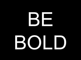 BE
BOLD
 