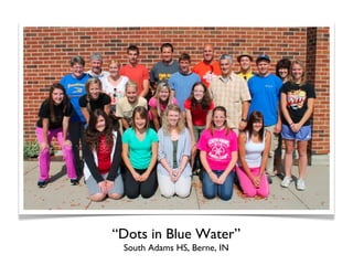 “Dots in Blue Water”
 South Adams HS, Berne, IN
 