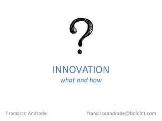 INNOVATION
what and how
Francisco Andrade franciscoandrade@boldint.com
 