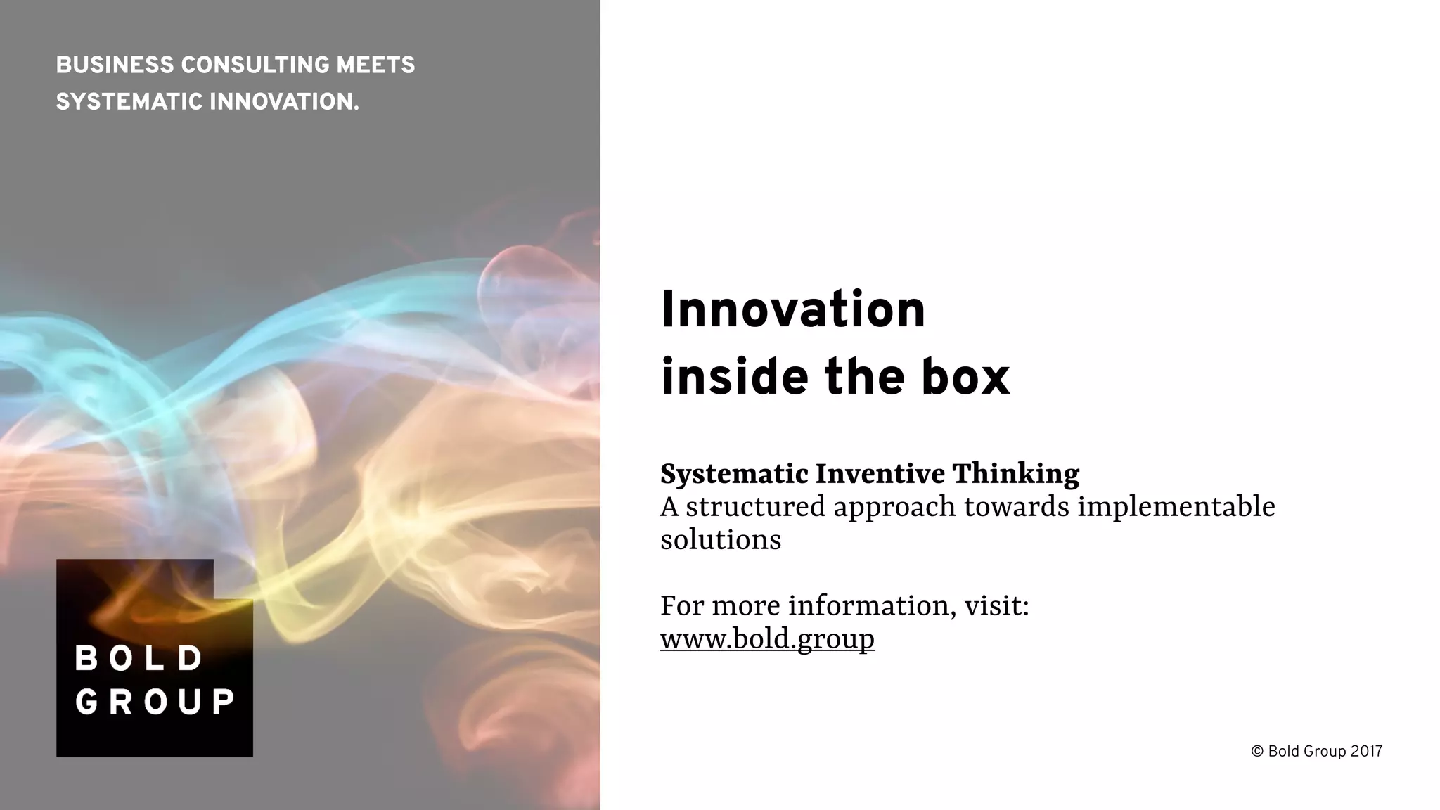 BUSINESS CONSULTING MEETS 
SYSTEMATIC INNOVATION.
© Bold Group 2017
Innovation 
inside the box
Systematic Inventive Thinking
A structured approach towards implementable
solutions
For more information, visit:
www.bold.group
 