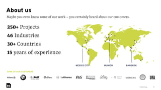 © Bold Group 15
Maybe you even know some of our work – you certainly heard about our customers.
About us
SOME OF OUR CUSTOMERS
250+ Projects
46 Industries
30+ Countries
15 years of experience
MUNICH BANGKOKMEXICO CITY
 