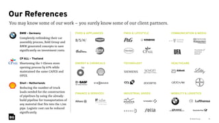 © Bold Group 16
You may know some of our work – you surely know some of our client partners.
Our References
FMCG & LIFESTYLE COMMUNICATION & MEDIA
TECHNOLOGY HEALTHCARE
INDUSTRIAL GOODS MOBILITY & LOGISTICS
FOOD & APPLIANCES
ENERGY & CHEMICALS
FINANCE & SERVICES
BMW – Germany 
Completely rethinking their car
assembly process, Bold Group and
BMW generated concepts to save
significantly on investment costs.
Shell – Netherlands 
Reducing the number of truck
loads needed for the construction
of pipelines by using the already-
build pipeline for transportation of
any material that fits into the 1,5m
pipe. Logistic cost can be reduced
significantly.
CP ALL – Thailand 
Shortening the 7-Eleven store
opening process by 67% while
maintained the same CAPEX and
OPEX.
 