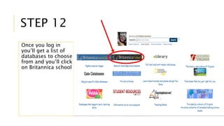 STEP 12 
Once you log in 
you’ll get a list of 
databases to choose 
from and you’ll click 
on Britannica school 
 