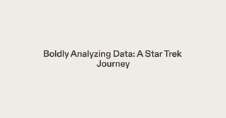 BoldlyAnalyzing Data:AStarTrek
Journey
 