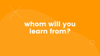 whom will you
learn from?
 