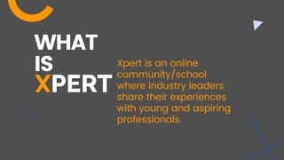 WHAT
IS Xpert is an online
community/school
where industry leaders
share their experiences
with young and aspiring
professionals.
 