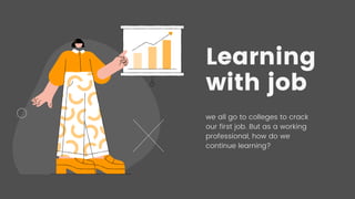 we all go to colleges to crack
our first job. But as a working
professional, how do we
continue learning?
Learning
with job
 