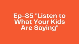 Ep-85 "Listen to
What Your Kids
Are Saying"
 