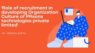 ‘Role of recruitment in
developing Organization
Culture of PRsons
technologies private
limited’
BY- AMISHA GUPTA
 