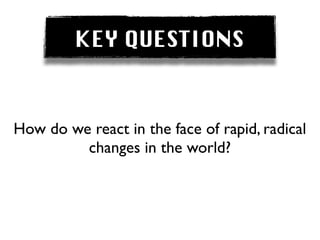 KEY QUESTIONS


How do we react in the face of rapid, radical
         changes in the world?
 
