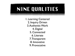 NINE QUALITIES
  1. Learning Centered
     2. Inquiry Driven
   3. Authentic Work
          4. Digital
       5. Connected
         6. Literate
      7. Transparent
        8. Innovative
      9. Provocative
 