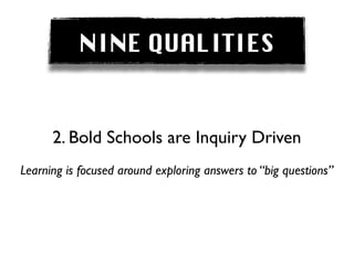 NINE QUALITIES


      2. Bold Schools are Inquiry Driven
Learning is focused around exploring answers to “big questions”
 