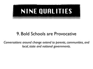 NINE QUALITIES


         9. Bold Schools are Provocative
Conversations around change extend to parents, communities, and
              local, state and national governments.
 