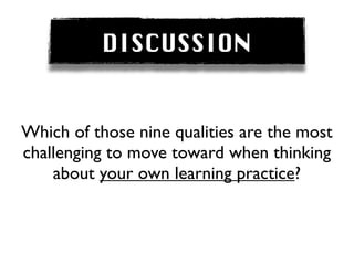 DISCUSSION


Which of those nine qualities are the most
challenging to move toward when thinking
    about your own learning practice?
 
