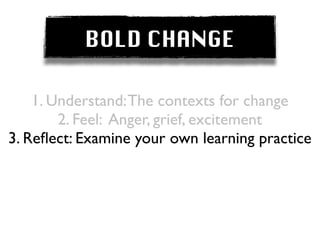 BOLD CHANGE

    1. Understand: The contexts for change
        2. Feel: Anger, grief, excitement
3. Reﬂect: Examine your own learning practice
 