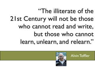 “The illiterate of the
21st Century will not be those
   who cannot read and write,
        but those who cannot
   learn, unlearn, and relearn.”
                       Alvin Tofﬂer
 