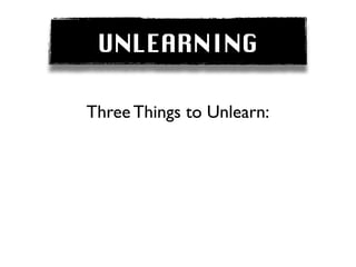 UNLEARNING

Three Things to Unlearn:
 