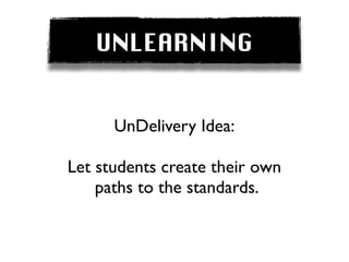 UNLEARNING


      UnDelivery Idea:

Let students create their own
    paths to the standards.
 