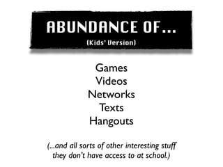 ABUNDANCE OF...
             (Kids’ Version)



              Games
              Videos
             Networks
              Texts
             Hangouts

(...and all sorts of other interesting stuff
   they don’t have access to at school.)
 