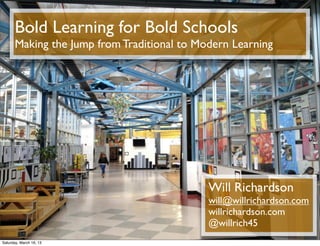 Bold Learning for Bold Schools
       Making the Jump from Traditional to Modern Learning




                                             Will Richardson
                                             will@willrichardson.com
                                             willrichardson.com
                                             @willrich45
Saturday, March 16, 13
 