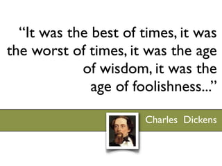“It was the best of times, it was
the worst of times, it was the age
            of wisdom, it was the
              age of foolishness...”

                       Charles Dickens
 