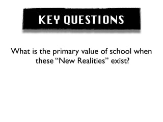 KEY QUESTIONS

What is the primary value of school when
       these “New Realities” exist?
 