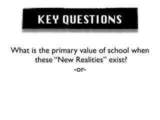 KEY QUESTIONS

What is the primary value of school when
       these “New Realities” exist?
                  -or-
 
