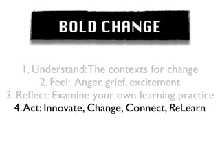 BOLD CHANGE

    1. Understand: The contexts for change
        2. Feel: Anger, grief, excitement
3. Reﬂect: Examine your own learning practice
  4. Act: Innovate, Change, Connect, ReLearn
 