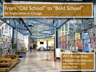 From “Old School” to “Bold School”
An Exploration in Change




                           Will Richardson
                           will@willrichardson.com
                           willrichardson.com
                           @willrich45
 
