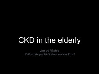 CKD in the elderly
James Ritchie
Salford Royal NHS Foundation Trust
 