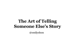 The Art of Telling
Someone Else’s Story
@emilyolson

 