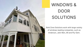 WINDOWS &
DOOR
SOLUTIONS
Bold Zone Solutions work with large variety
of windows leading companies, such as
Anderson, Jeld-Wen, MI and Ply-Gem.