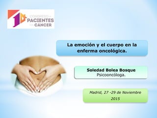 La emoción y el cuerpo en la
enferma oncológica.
Soledad Bolea Bosque
Psicooncóloga.
Madrid, 27 -29 de Noviembre
2015
 
