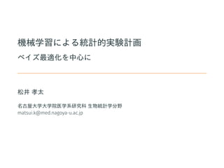 機械学習による統計的実験計画
ベイズ最適化を中心に
松井 孝太
名古屋大学大学院医学系研究科 生物統計学分野
matsui.k@med.nagoya-u.ac.jp
 