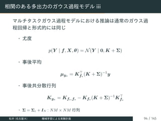 相関のある多出力のガウス過程モデル iii
マルチタスクガウス過程モデルにおける推論は通常のガウス過
程回帰と形式的には同じ
• 尤度
p(Y | f, X, θ) = N(Y | 0, K + Σ)
• 事後平均
µy∗ = K⊤
f∗
(K...