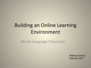 Building an Online Learning Environment World Language Classroom Melissa Kamiya February 2011 
