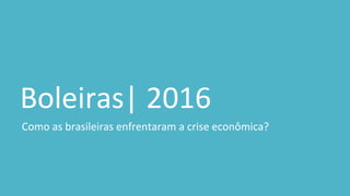Boleiras| 2016
Como as brasileiras enfrentaram a crise econômica?
 