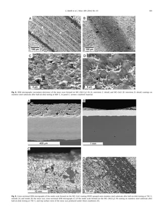 Fig. 8. SEM micrographs (secondary electrons) of the wear scars formed on WC–(W,Cr)2C–Ni (A: overview, C: detail) and WC–CoCr (B: overview, D: detail) coatings on
stainless steel substrate after ball-on-disk testing at 600 1C. In panel C: arrows¼oxidised material.
Fig. 9. Cross-sectional SEM micrographs of the oxide scale formed on the WC–CoCr coating HVOF-sprayed onto stainless steel substrate after ball-on-disk testing at 750 1C,
outside (A) and inside (B) the wear scar, cross-sectional SEM micrograph (C) of the oxide scale formed on the WC–(W,Cr)2C–Ni coating on stainless steel substrate after
ball-on-disk testing at 750 1C, and top surface view of the wear scar produced under these conditions (D).
G. Bolelli et al. / Wear 309 (2014) 96–111 105
 