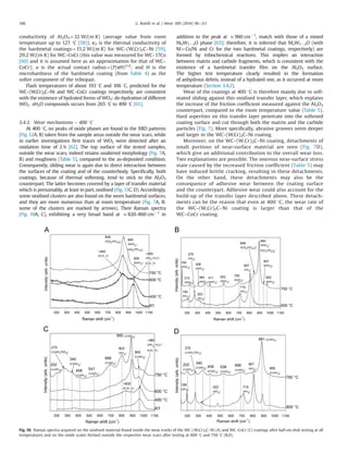 conductivity of Al2O3 ¼32 W/(m K) (average value from room
temperature up to 127 1C [58]); κ2 is the thermal conductivity of
the hardmetal coatings¼15.2 W/(m K) for WC–(W,Cr)2C–Ni [59],
29.2 W/(m K) for WC–CoCr (this value was measured for WC–17Co
[60] and it is assumed here as an approximation for that of WC–
CoCr); a is the actual contact radius¼(P/πH)1/2
; and H is the
microhardness of the hardmetal coating (from Table 4) as the
softer component of the tribopair.
Flash temperatures of about 193 1C and 106 1C, predicted for the
WC–(W,Cr)2C–Ni and WC–CoCr coatings respectively, are consistent
with the existence of hydrated forms of WO3: de-hydration of different
WO3 Á xH2O compounds occurs from 265 1C to 490 1C [61].
3.4.3. Wear mechanisms – 400 1C
At 400 1C, no peaks of oxide phases are found in the XRD patterns
(Fig. 12A, B) taken from the sample areas outside the wear scars, while
in earlier investigations ﬁrst traces of WO3 were detected after an
oxidation time of 2 h [62]. The top surface of the tested samples,
outside the wear scars, indeed retains unaltered morphology (Fig. 7A,
B) and roughness (Table 5), compared to the as-deposited condition.
Consequently, sliding wear is again due to direct interaction between
the surfaces of the coating and of the counterbody. Speciﬁcally, both
coatings, because of thermal softening, tend to stick to the Al2O3
counterpart. The latter becomes covered by a layer of transfer material
which is presumably, at least in part, oxidised (Fig.11C, D). Accordingly,
some oxidised clusters are also found on the worn hardmetal surfaces,
and they are more numerous than at room temperature (Fig. 7A, B:
some of the clusters are marked by arrows). Their Raman spectra
(Fig. 10A, C), exhibiting a very broad band at E820–860 cmÀ1
in
addition to the peak at E960 cmÀ1
, match with those of a mixed
NixW1ÀxO phase [63]; therefore, it is inferred that MxW1ÀxO (with
M¼Co/Ni and Cr for the two hardmetal coatings, respectively) are
formed by tribochemical reactions. This implies an interaction
between matrix and carbide fragments, which is consistent with the
existence of a hardmetal transfer ﬁlm on the Al2O3 surface.
The higher test temperature clearly resulted in the formation
of anhydrous debris, instead of a hydrated one, as it occurred at room
temperature (Section 3.4.2).
Wear of the coatings at 400 1C is therefore mainly due to self-
mated sliding against this oxidised transfer layer, which explains
the increase of the friction coefﬁcient measured against the Al2O3
counterpart, compared to the room temperature value (Table 5).
Hard asperities on this transfer layer penetrate into the softened
coating surface and cut through both the matrix and the carbide
particles (Fig. 7). More speciﬁcally, abrasive grooves seem deeper
and larger in the WC–(W,Cr)2C–Ni coating.
Moreover, on the WC–(W,Cr)2C–Ni coating, detachments of
small portions of near-surface material are seen (Fig. 7D),
which give an additional contribution to the overall wear loss.
Two explanations are possible. The onerous near-surface stress
state caused by the increased friction coefﬁcient (Table 5) may
have induced brittle cracking, resulting in these detachments.
On the other hand, these detachments may also be the
consequence of adhesive wear between the coating surface
and the counterpart. Adhesive wear could also account for the
build-up of the transfer layer described above. These detach-
ments can be the reason that even at 400 1C, the wear rate of
the WC–(W,Cr)2C–Ni coating is larger than that of the
WC–CoCr coating.
Fig. 10. Raman spectra acquired on the oxidised material found inside the wear tracks of the WC–(W,Cr)2C–Ni (A) and WC–CoCr (C) coatings after ball-on-disk testing at all
temperatures and on the oxide scales formed outside the respective wear scars after testing at 600 1C and 750 1C (B,D).
G. Bolelli et al. / Wear 309 (2014) 96–111106
 