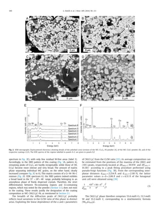 spectrum in Fig. 2E), with only few residual W-free areas (label 3).
Accordingly, in the XRD pattern of this coating (Fig. 3A, pattern 4),
remaining peaks of Cr3C2 are hardly recognisable, while those of (W,
Cr)2C become more intense and very broad. The amount of matrix
phase separating individual WC grains, on the other hand, clearly
increased (compare Fig. 2C to A). This matrix consists of a Cr–W–Ni–C
mixture (Fig. 2E: EDX spectrum 6); the XRD pattern indeed exhibits
a broad band in the 371o2θo461 range, probably belonging to an
amorphous phase of ﬁnely dispersed crystals. Therefore, the strict
differentiation between Ni-containing regions and Cr-containing
regions, which was noted for the powder (Section 3.1), does not exist
in the coating. These results justify the designation of the coating
composition as WC–(W,Cr)2C–Ni, as mentioned in Section 2.1.
The breadth of the diffraction peaks of (W,Cr)2C probably
reﬂects local variations in the Cr/W ratio of this phase in distinct
areas. Exploiting the linear dependence of the a and c parameters
of (W,Cr)2C from the Cr/W ratio [31], its average composition can
be estimated from the positions of the maxima of the (002) and
(101) peaks, respectively located at 2θ(002) ¼39.9741 and 2θ(101) ¼
41.3611 according to a peak ﬁtting procedure performed using
pseudo-Voigt functions (Fig. 3B). From the corresponding inter-
planar distances d(002)¼2.254 Å and d(101)¼2.181 Å, the lattice
parameter values a¼b¼2.88 Å and c¼4.51 Å of the hexagonal
unit cell were obtained using [39]
1
d
2
ðhklÞ
¼
4
3
h
2
þhkþk
2
a2
þ
l
2
c2
ð3Þ
The (W,Cr)2C phase therefore comprises 53.4 mol% Cr, 13.3 mol%
W and 33.3 mol% C, corresponding to a stoichiometric formula
(W0.2Cr0.8)2C.
Fig. 2. SEM micrographs (backscattered electrons) showing details of the polished cross-sections of the WC–Cr3C2–Ni powder (A), of the WC–CoCr powder (B), and of the
respective coatings (C,D). The EDX spectra of the regions labelled in panels A–C are given in panels E,F.
G. Bolelli et al. / Wear 309 (2014) 96–111100
 