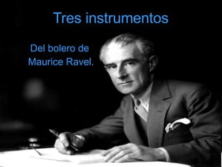 Tres instrumentos   Del bolero de  Maurice Ravel. 