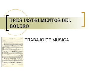 Tres instrumentos del Bolero TRABAJO DE MÚSICA 