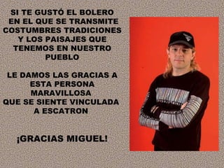 SI TE GUSTÓ EL BOLERO EN EL QUE SE TRANSMITE COSTUMBRES TRADICIONES Y LOS PAISAJES QUE TENEMOS EN NUESTRO PUEBLO LE DAMOS LAS GRACIAS A ESTA PERSONA MARAVILLOSA  QUE SE SIENTE VINCULADA  A ESCATRON  ¡GRACIAS MIGUEL! 