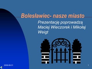 2009-08-15 1 Bolesławiec- nasze miasto Prezentację poprowadzą Maciej Wieczorek i Mikołaj Weigt  