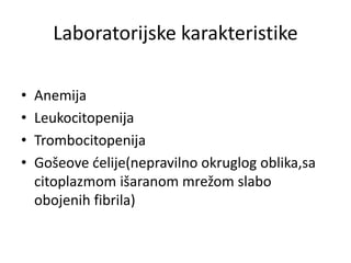 Laboratorijske karakteristike
• Anemija
• Leukocitopenija
• Trombocitopenija
• Gošeove ćelije(nepravilno okruglog oblika,sa
citoplazmom išaranom mrežom slabo
obojenih fibrila)
 